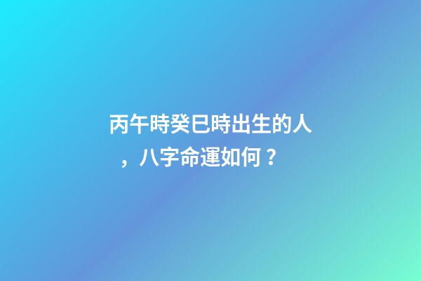 丙午時癸巳時出生的人，八字命運如何？